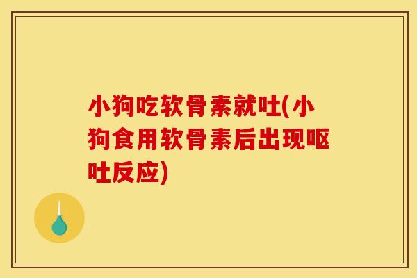 小狗吃软骨素就吐(小狗食用软骨素后出现反应)