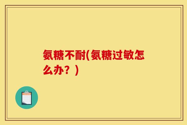 氨糖不耐(氨糖怎么办?) 氨糖不耐(氨糖怎么办?)