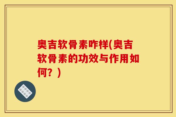 奥吉软骨素咋样(奥吉软骨素的功效与作用如何?) 奥吉软骨素咋样(奥吉软骨素的功效与作用如何?)