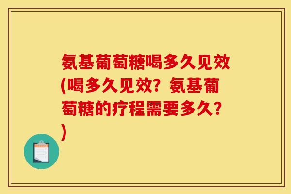 氨基葡萄糖喝多久见效(喝多久见效？氨基葡萄糖的疗程需要多久？)