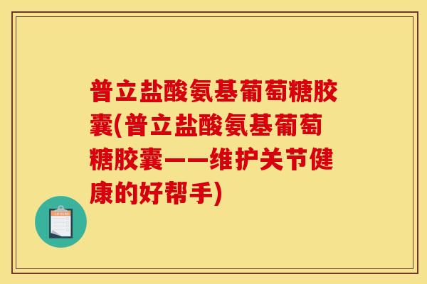普立盐酸氨基葡萄糖胶囊(普立盐酸氨基葡萄糖胶囊——维护关节健康的好帮手) 普立盐酸氨基葡萄糖胶囊(普立盐酸氨基葡萄糖胶囊——维护关节健康的好帮手)