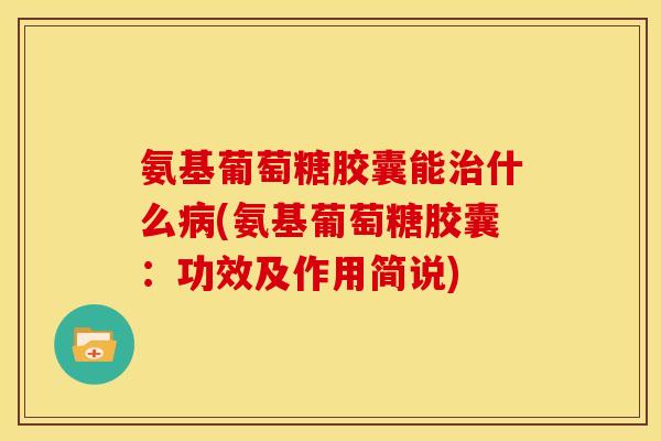 氨基葡萄糖胶囊能什么(氨基葡萄糖胶囊：功效及作用简说)