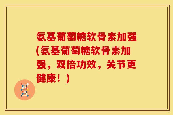 氨基葡萄糖软骨素加强(氨基葡萄糖软骨素加强,双倍功效,关节更健康!) 氨基葡萄糖软骨素加强(氨基葡萄糖软骨素加强,双倍功效,关节更健康!)