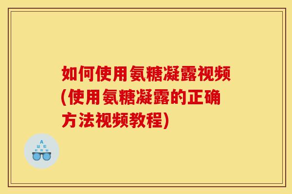 如何使用氨糖凝露视频(使用氨糖凝露的正确方法视频教程) 如何使用氨糖凝露视频(使用氨糖凝露的正确方法视频教程)