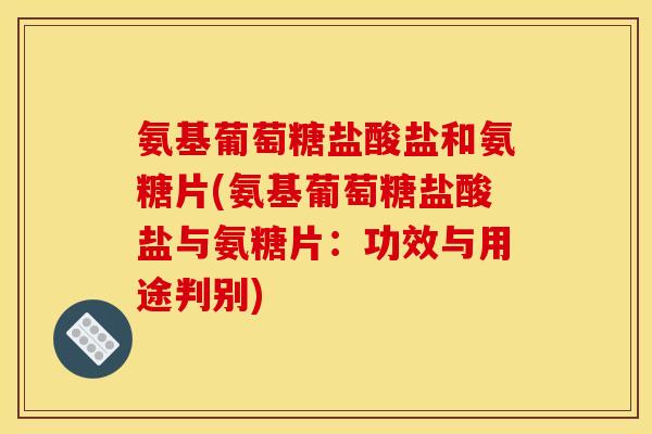 氨基葡萄糖盐酸盐和氨糖片(氨基葡萄糖盐酸盐与氨糖片:功效与用途判别) 氨基葡萄糖盐酸盐和氨糖片(氨基葡萄糖盐酸盐与氨糖片:功效与用途判别)