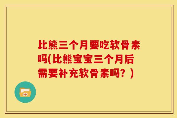 比熊三个月要吃软骨素吗(比熊宝宝三个月后需要补充软骨素吗?) 比熊三个月要吃软骨素吗(比熊宝宝三个月后需要补充软骨素吗?)
