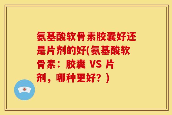 氨基酸软骨素胶囊好还是片剂的好(氨基酸软骨素:胶囊 VS 片剂,哪种更好?) 氨基酸软骨素胶囊好还是片剂的好(氨基酸软骨素:胶囊 VS 片剂,哪种更好?)