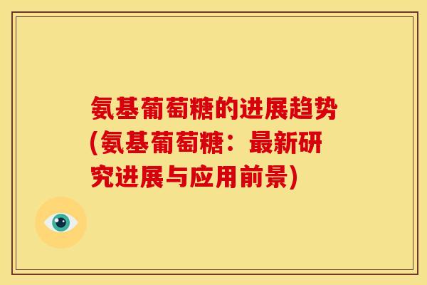 氨基葡萄糖的进展趋势(氨基葡萄糖:新研究进展与应用前景) 氨基葡萄糖的进展趋势(氨基葡萄糖:新研究进展与应用前景)