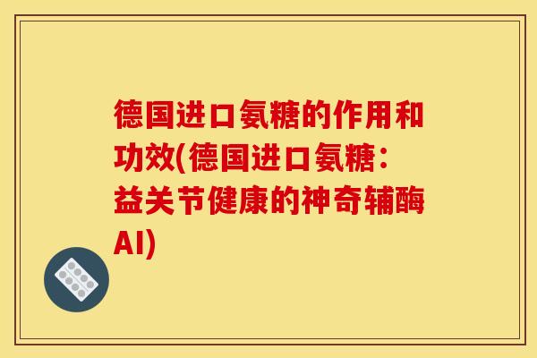 德国进口氨糖的作用和功效(德国进口氨糖：益关节健康的神奇辅酶AI)