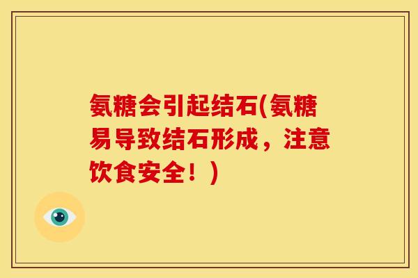 氨糖会引起结石(氨糖易导致结石形成，注意饮食安全！)