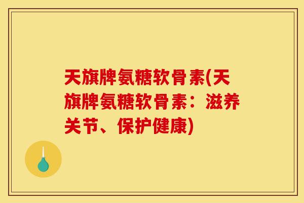 天旗牌氨糖软骨素(天旗牌氨糖软骨素:滋养关节、保护健康) 天旗牌氨糖软骨素(天旗牌氨糖软骨素:滋养关节、保护健康)
