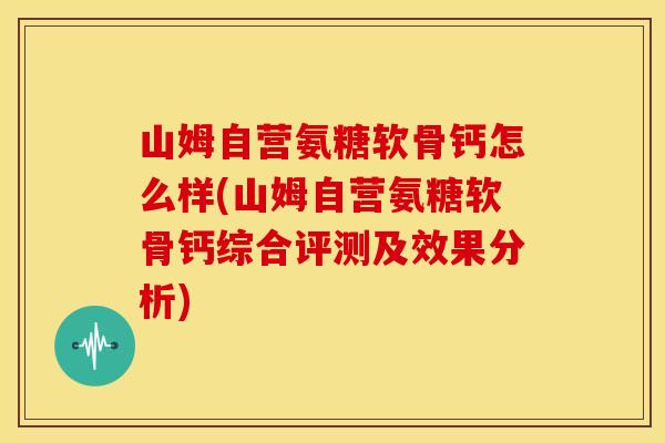 山姆自营氨糖软骨钙怎么样(山姆自营氨糖软骨钙综合评测及效果分析) 山姆自营氨糖软骨钙怎么样(山姆自营氨糖软骨钙综合评测及效果分析)