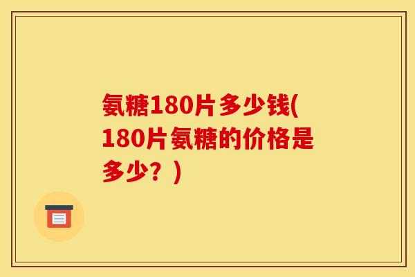 氨糖180片多少钱(180片氨糖的价格是多少？)