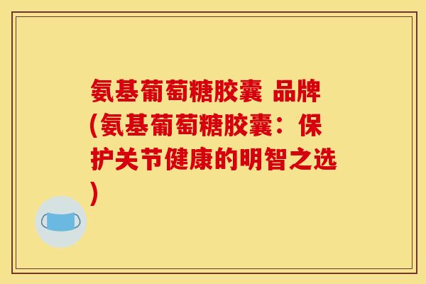氨基葡萄糖胶囊 品牌(氨基葡萄糖胶囊:保护关节健康的明智之选) 氨基葡萄糖胶囊 品牌(氨基葡萄糖胶囊:保护关节健康的明智之选)