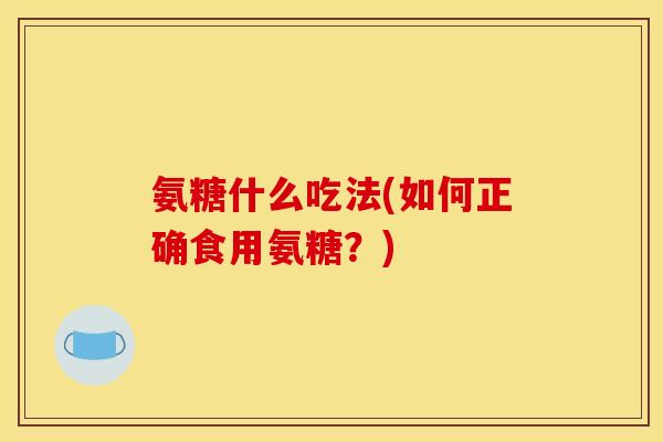 氨糖什么吃法(如何正确食用氨糖?) 氨糖什么吃法(如何正确食用氨糖?)