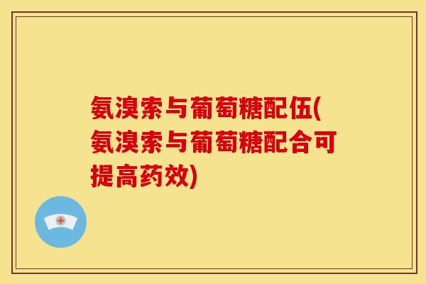 氨溴索与葡萄糖配伍(氨溴索与葡萄糖配合可提高) 氨溴索与葡萄糖配伍(氨溴索与葡萄糖配合可提高)