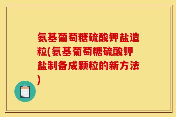 氨基葡萄糖硫酸钾盐造粒(氨基葡萄糖硫酸钾盐制备成颗粒的新方法)