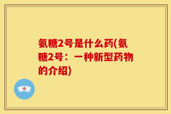 氨糖2号是什么药(氨糖2号:一种新型的介绍) 氨糖2号是什么药(氨糖2号:一种新型的介绍)