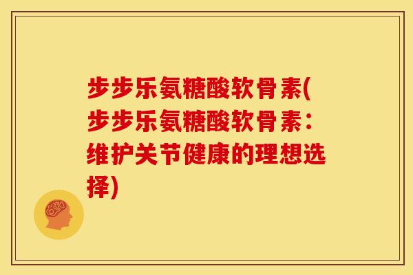 步步乐氨糖酸软骨素(步步乐氨糖酸软骨素：维护关节健康的理想选择)