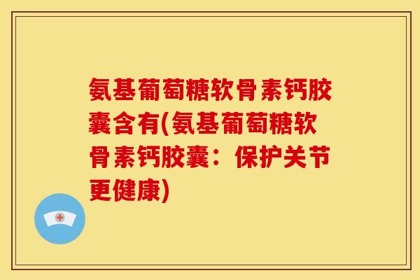 氨基葡萄糖软骨素钙胶囊含有(氨基葡萄糖软骨素钙胶囊：保护关节更健康)