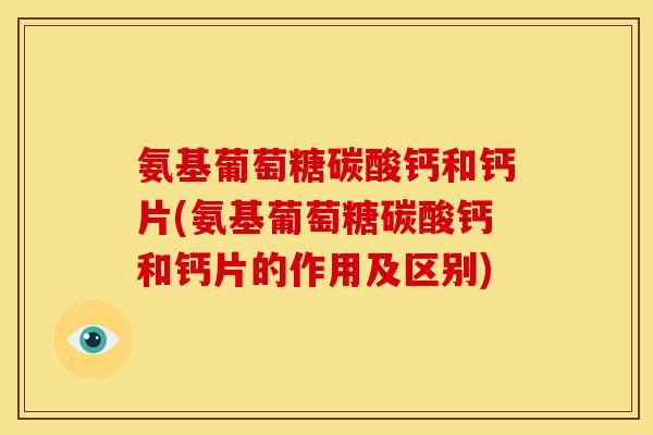 氨基葡萄糖碳酸钙和钙片(氨基葡萄糖碳酸钙和钙片的作用及区别) 氨基葡萄糖碳酸钙和钙片(氨基葡萄糖碳酸钙和钙片的作用及区别)