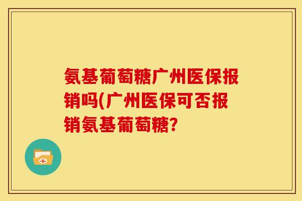 氨基葡萄糖广州医保报销吗(广州医保可否报销氨基葡萄糖? 氨基葡萄糖广州医保报销吗(广州医保可否报销氨基葡萄糖?