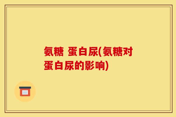 氨糖 蛋白尿(氨糖对蛋白尿的影响) 氨糖 蛋白尿(氨糖对蛋白尿的影响)