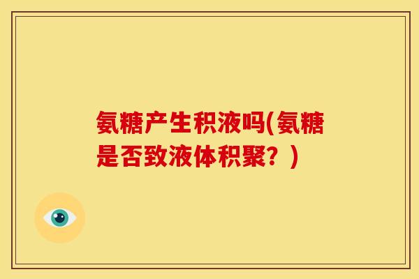 氨糖产生积液吗(氨糖是否致液体积聚?) 氨糖产生积液吗(氨糖是否致液体积聚?)