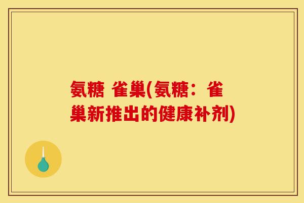 氨糖 雀巢(氨糖:雀巢新推出的健康补剂) 氨糖 雀巢(氨糖:雀巢新推出的健康补剂)