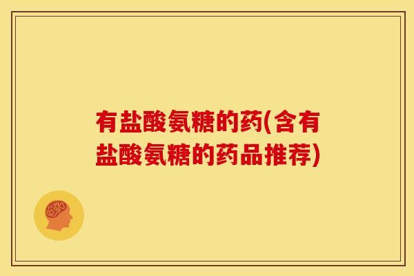有盐酸氨糖的药(含有盐酸氨糖的药品推荐)