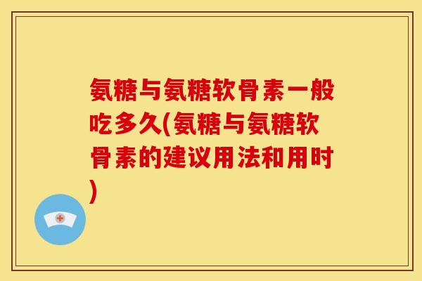 氨糖与氨糖软骨素一般吃多久(氨糖与氨糖软骨素的建议用法和用时)