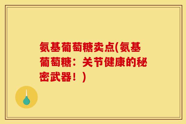 氨基葡萄糖卖点(氨基葡萄糖:关节健康的秘密武器!) 氨基葡萄糖卖点(氨基葡萄糖:关节健康的秘密武器!)