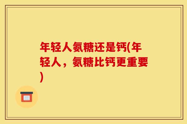 年轻人氨糖还是钙(年轻人,氨糖比钙更重要) 年轻人氨糖还是钙(年轻人,氨糖比钙更重要)