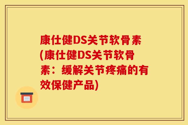 康仕健DS关节软骨素(康仕健DS关节软骨素：缓解关节的有效保健产品)
