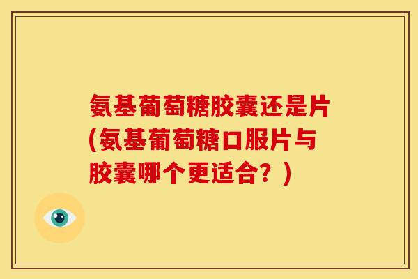氨基葡萄糖胶囊还是片(氨基葡萄糖口服片与胶囊哪个更适合?) 氨基葡萄糖胶囊还是片(氨基葡萄糖口服片与胶囊哪个更适合?)