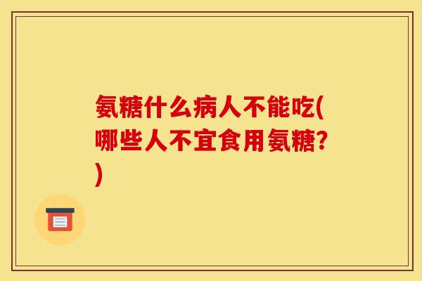 氨糖什么人不能吃(哪些人不宜食用氨糖?) 氨糖什么人不能吃(哪些人不宜食用氨糖?)