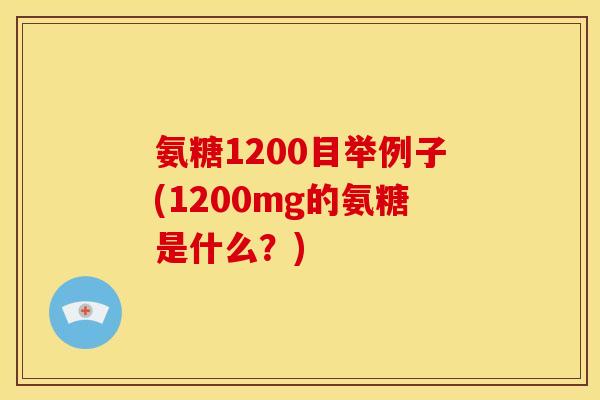 氨糖1200目举例子(1200mg的氨糖是什么?) 氨糖1200目举例子(1200mg的氨糖是什么?)