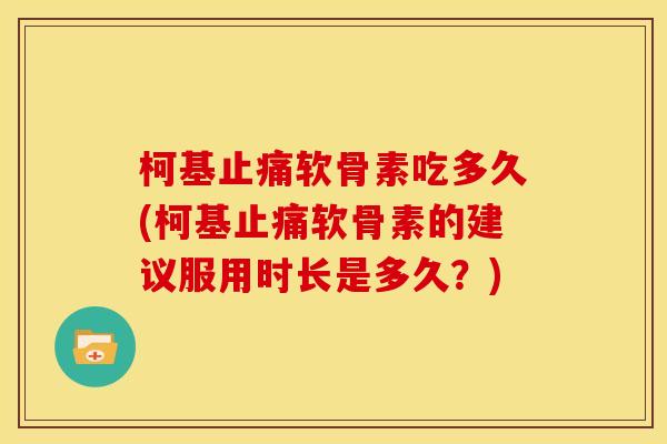 柯基软骨素吃多久(柯基软骨素的建议服用时长是多久?) 柯基软骨素吃多久(柯基软骨素的建议服用时长是多久?)