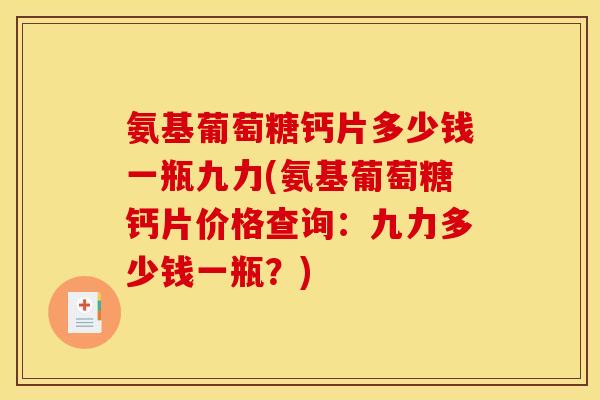氨基葡萄糖钙片多少钱一瓶九力(氨基葡萄糖钙片价格查询：九力多少钱一瓶？)