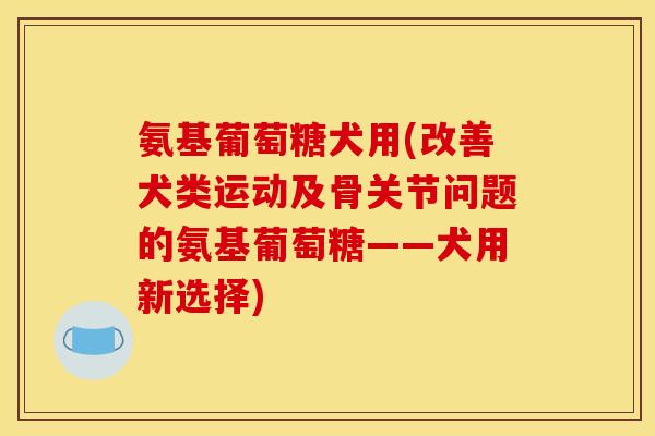 氨基葡萄糖犬用(改善犬类运动及骨关节问题的氨基葡萄糖——犬用新选择) 氨基葡萄糖犬用(改善犬类运动及骨关节问题的氨基葡萄糖——犬用新选择)