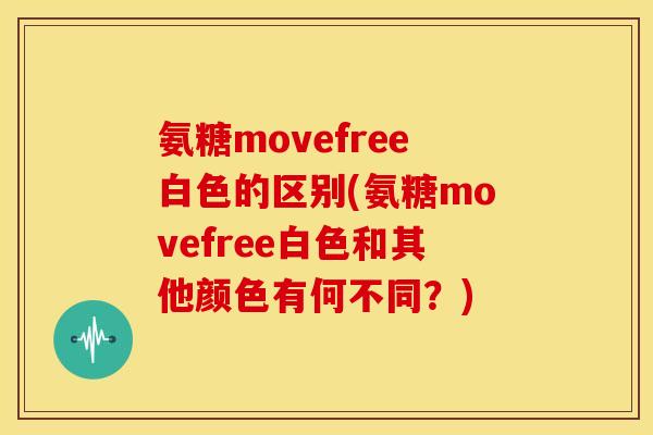 氨糖movefree白色的区别(氨糖movefree白色和其他颜色有何不同？)