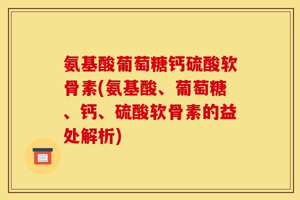 氨基酸葡萄糖钙硫酸软骨素(氨基酸、葡萄糖、钙、硫酸软骨素的益处解析) 氨基酸葡萄糖钙硫酸软骨素(氨基酸、葡萄糖、钙、硫酸软骨素的益处解析)