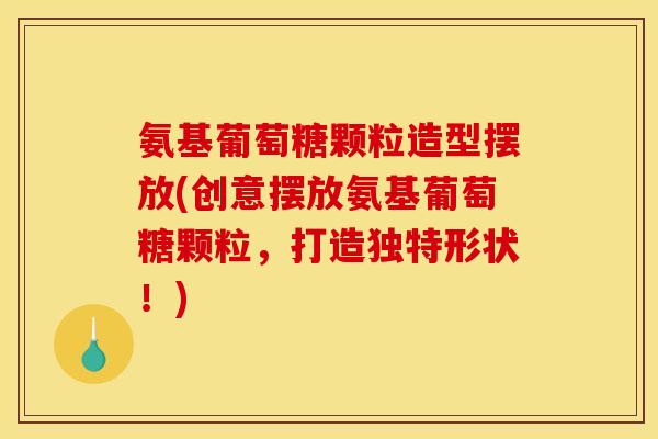 氨基葡萄糖颗粒造型摆放(创意摆放氨基葡萄糖颗粒，打造独特形状！)