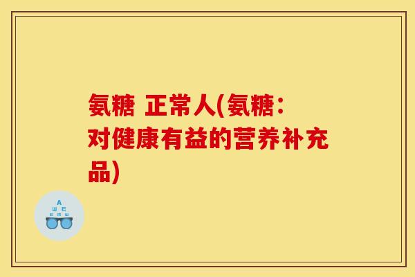 氨糖 正常人(氨糖:对健康有益的营养补充品) 氨糖 正常人(氨糖:对健康有益的营养补充品)