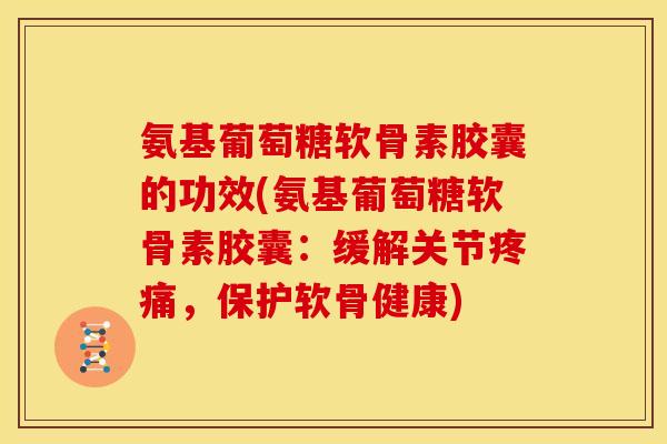 氨基葡萄糖软骨素胶囊的功效(氨基葡萄糖软骨素胶囊:缓解关节,保护软骨健康) 氨基葡萄糖软骨素胶囊的功效(氨基葡萄糖软骨素胶囊:缓解关节,保护软骨健康)