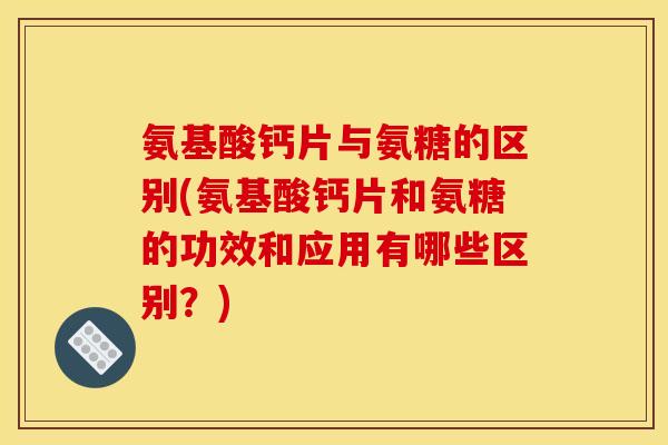 氨基酸钙片与氨糖的区别(氨基酸钙片和氨糖的功效和应用有哪些区别?) 氨基酸钙片与氨糖的区别(氨基酸钙片和氨糖的功效和应用有哪些区别?)