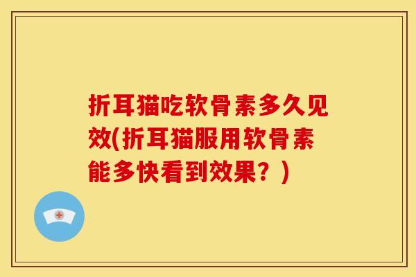 折耳猫吃软骨素多久见效(折耳猫服用软骨素能多快看到效果？)
