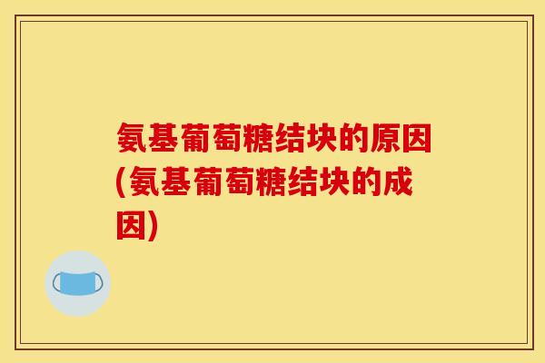 氨基葡萄糖结块的原因(氨基葡萄糖结块的成因)