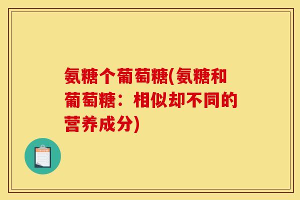 氨糖个葡萄糖(氨糖和葡萄糖：相似却不同的营养成分)