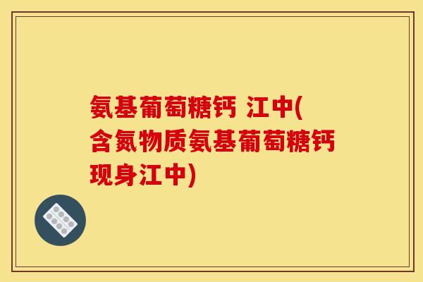 氨基葡萄糖钙 江中(含氮物质氨基葡萄糖钙现身江中) 氨基葡萄糖钙 江中(含氮物质氨基葡萄糖钙现身江中)